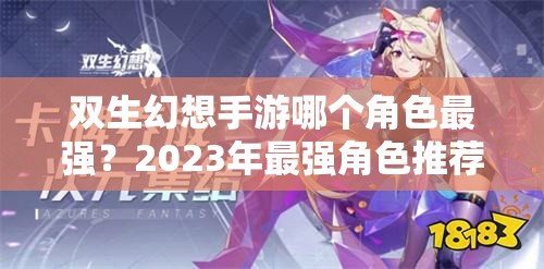 双生幻想手游哪个角色最强？2023年最强角色推荐