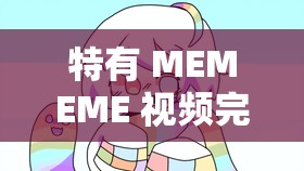 特有 MEMEME 视频完整版在线观看：不容错过的精彩体验