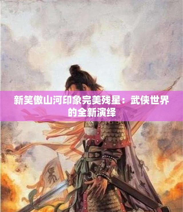 新笑傲山河印象完美残星：武侠世界的全新演绎