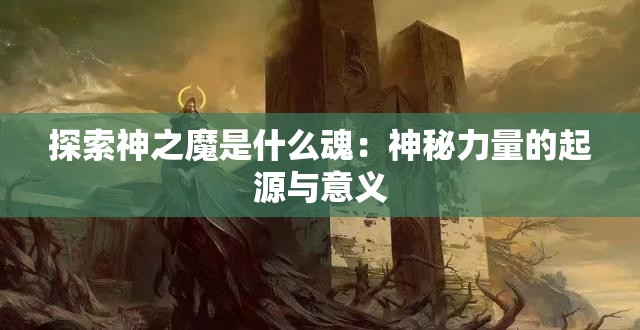 探索神之魔是什么魂：神秘力量的起源与意义