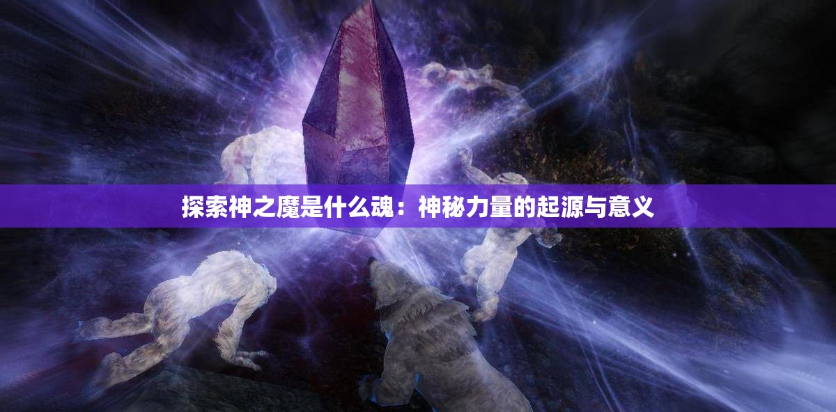 探索神之魔是什么魂：神秘力量的起源与意义