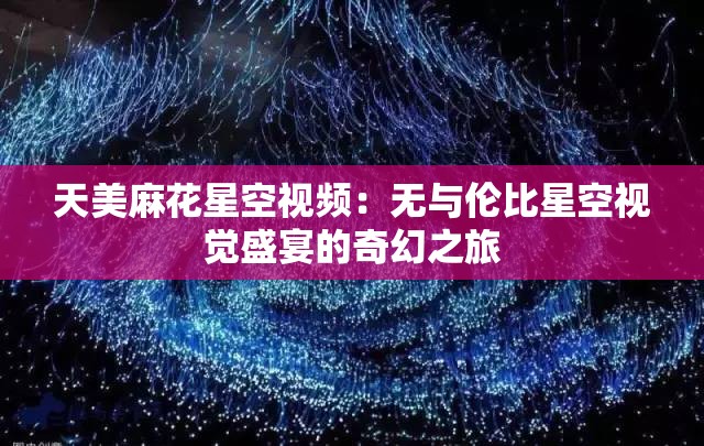 天美麻花星空视频：无与伦比星空视觉盛宴的奇幻之旅