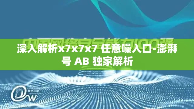 深入解析x7x7x7 任意噪入口-澎湃号 AB 独家解析