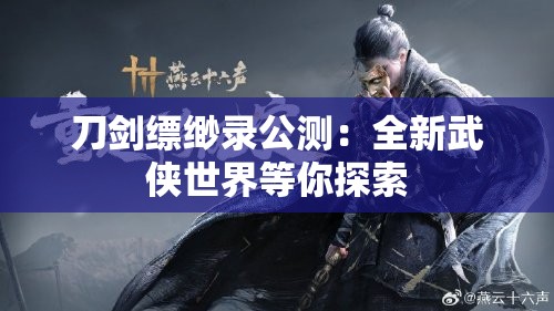 刀剑缥缈录公测：全新武侠世界等你探索