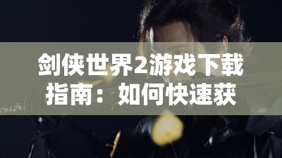 剑侠世界2游戏下载指南：如何快速获取并安装游戏