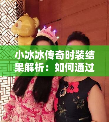 小冰冰传奇时装结果解析：如何通过时装提升游戏体验