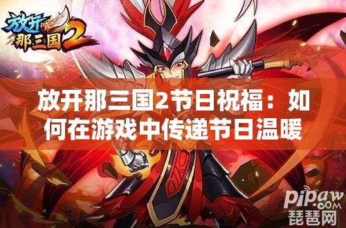 放开那三国2节日祝福：如何在游戏中传递节日温暖