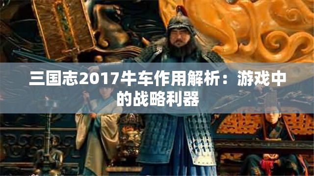 三国志2017牛车作用解析：游戏中的战略利器