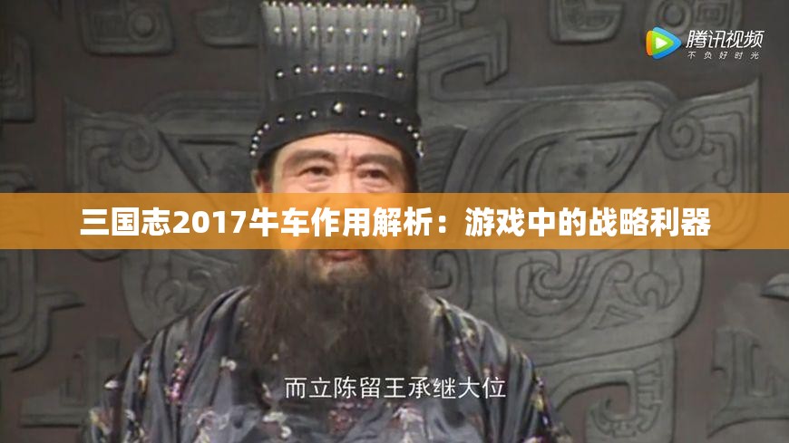 三国志2017牛车作用解析：游戏中的战略利器