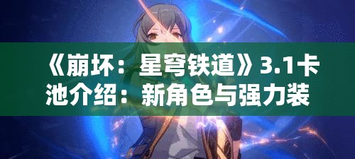 《崩坏：星穹铁道》3.1卡池介绍：新角色与强力装备解析