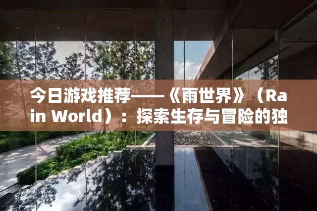 今日游戏推荐——《雨世界》（Rain World）：探索生存与冒险的独有世界