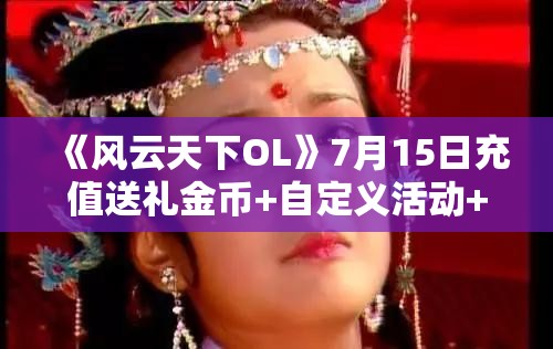 《风云天下OL》7月15日充值送礼金币+自定义活动+兵符打折活动广泛解析