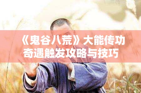 《鬼谷八荒》大能传功奇遇触发攻略与技巧