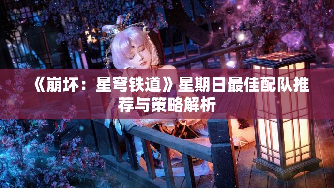 《崩坏：星穹铁道》星期日最佳配队推荐与策略解析