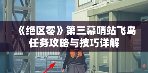 《绝区零》第三幕哨站飞鸟任务攻略与技巧详解