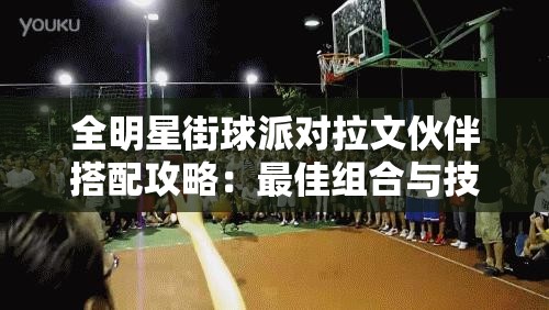 全明星街球派对拉文伙伴搭配攻略：最佳组合与技巧