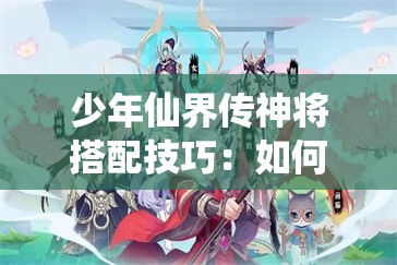 少年仙界传神将搭配技巧：如何组建最强阵容