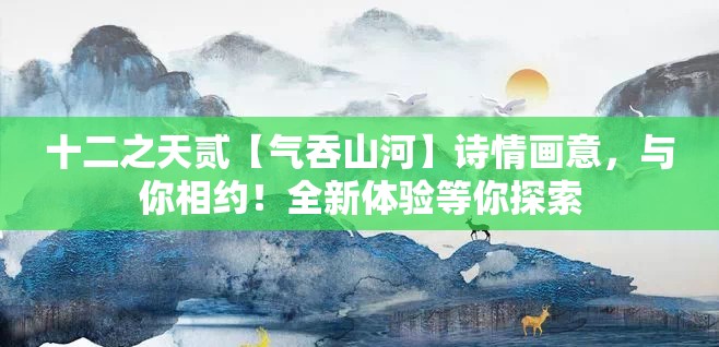 十二之天贰【气吞山河】诗情画意，与你相约！全新体验等你探索