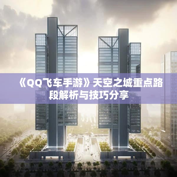 《QQ飞车手游》天空之城重点路段解析与技巧分享