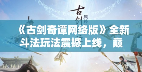 《古剑奇谭网络版》全新斗法玩法震撼上线，巅峰竞技同步开启！