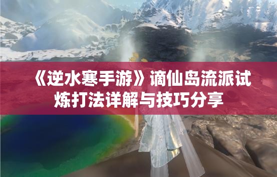 《逆水寒手游》谪仙岛流派试炼打法详解与技巧分享