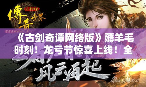 《古剑奇谭网络版》薅羊毛时刻！龙亏节惊喜上线！全新福利不容错过！