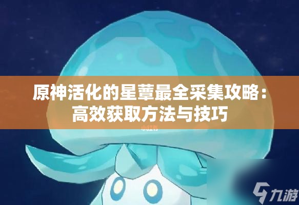 原神活化的星蕈最全采集攻略：高效获取方法与技巧