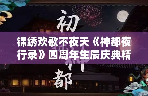 锦绣欢歌不夜天《神都夜行录》四周年生辰庆典精彩回顾！