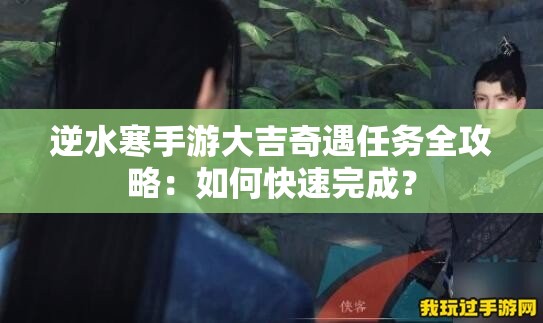 逆水寒手游大吉奇遇任务全攻略：如何快速完成？