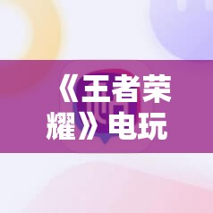 《王者荣耀》电玩爆裂旋风号免费获取攻略：轻松入手稀有皮肤