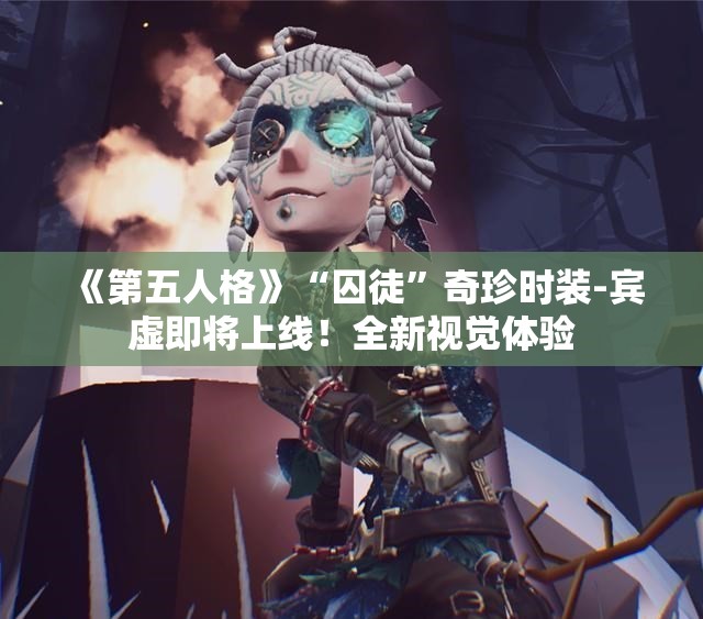 《第五人格》“囚徒”奇珍时装-宾虚即将上线！全新视觉体验