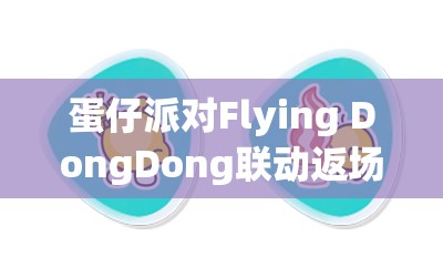 蛋仔派对Flying DongDong联动返场确定！这次还有新惊喜！独家揭秘