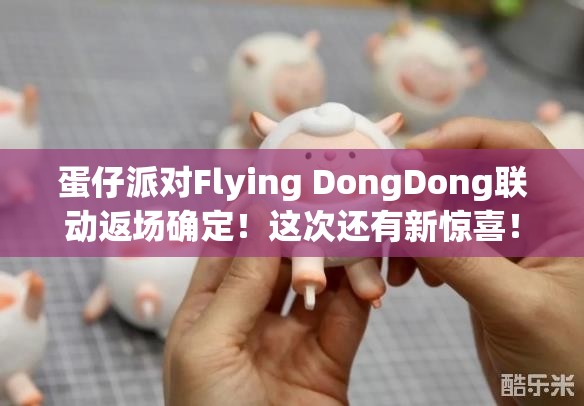 蛋仔派对Flying DongDong联动返场确定！这次还有新惊喜！独家揭秘