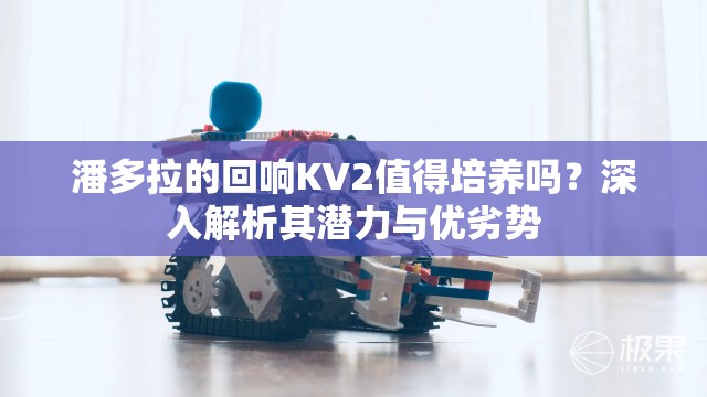 潘多拉的回响KV2值得培养吗？深入解析其潜力与优劣势